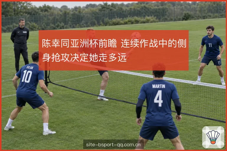 陈幸同亚洲杯前瞻 连续作战中的侧身抢攻决定她走多远