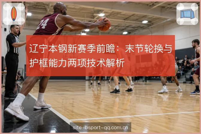 辽宁本钢新赛季前瞻:末节轮换与护框能力两项技术解析