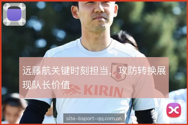 远藤航关键时刻担当，攻防转换展现队长价值
